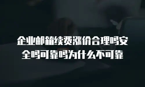 企业邮箱续费涨价合理吗安全吗可靠吗为什么不可靠