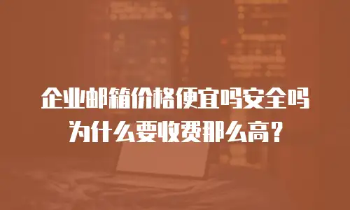 企业邮箱价格便宜吗安全吗为什么要收费那么高？