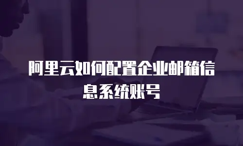阿里云如何配置企业邮箱信息系统账号