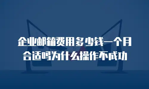  企业邮箱费用多少钱一个月合适吗为什么操作不成功