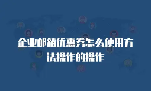 企业邮箱优惠券怎么使用方法操作的操作