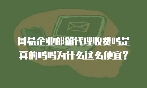 网易企业邮箱代理收费吗是真的吗吗为什么这么便宜？