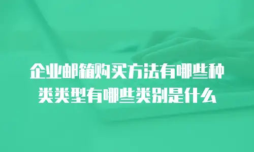 企业邮箱购买方法有哪些种类类型有哪些类别是什么