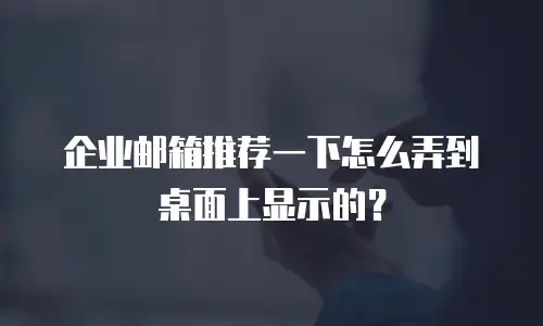 企业邮箱推荐一下怎么弄到桌面上显示的？