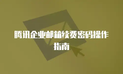 腾讯企业邮箱续费密码操作指南