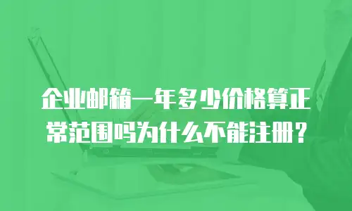 企业邮箱一年多少价格算正常范围吗为什么不能注册？