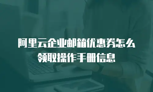 阿里云企业邮箱优惠券怎么领取操作手册信息