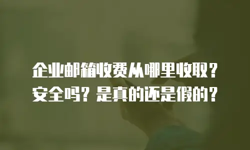 企业邮箱收费从哪里收取？安全吗？是真的还是假的？