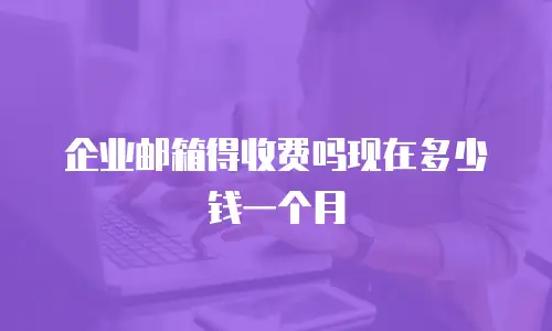 企业邮箱得收费吗现在多少钱一个月