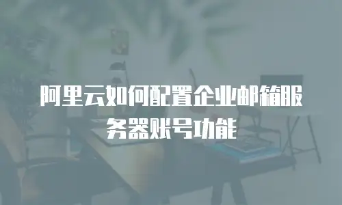阿里云如何配置企业邮箱服务器账号功能