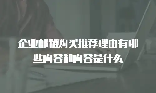 企业邮箱购买推荐理由有哪些内容和内容是什么