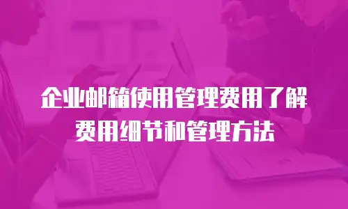 企业邮箱使用管理费用了解费用细节和管理方法