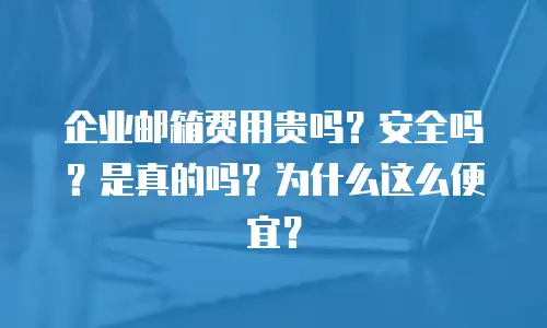 企业邮箱费用贵吗？安全吗？是真的吗？为什么这么便宜？