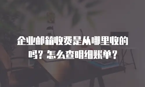 企业邮箱收费是从哪里收的吗?怎么查明细账单?