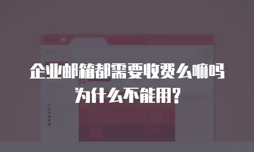 企业邮箱都需要收费么嘛吗为什么不能用?