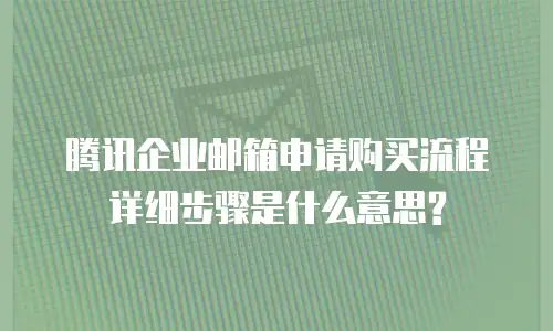 腾讯企业邮箱申请购买流程详细步骤是什么意思?