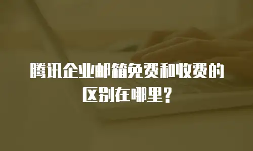  腾讯企业邮箱免费和收费的区别在哪里?
