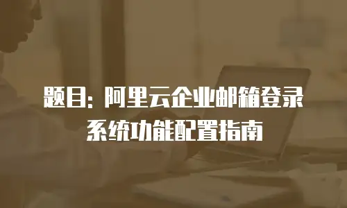 题目: 阿里云企业邮箱登录系统功能配置指南