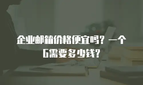 企业邮箱价格便宜吗?一个G需要多少钱?