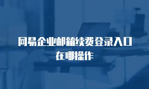 网易企业邮箱续费登录入口在哪操作