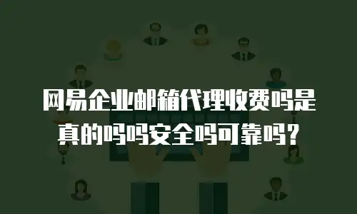 网易企业邮箱代理收费吗是真的吗吗安全吗可靠吗？