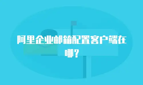 阿里企业邮箱配置客户端在哪？