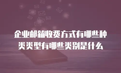 企业邮箱收费方式有哪些种类类型有哪些类别是什么