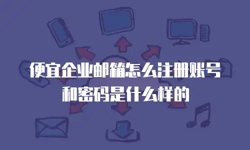 便宜企业邮箱怎么注册账号和密码是什么样的