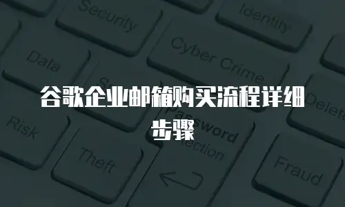 谷歌企业邮箱购买流程详细步骤