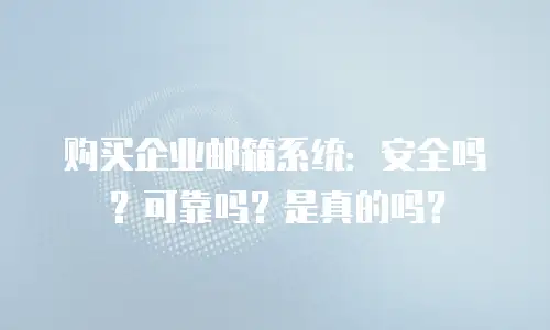 购买企业邮箱系统:安全吗?可靠吗?是真的吗?