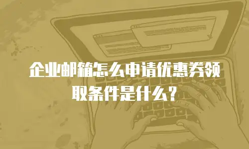 企业邮箱怎么申请优惠券领取条件是什么?