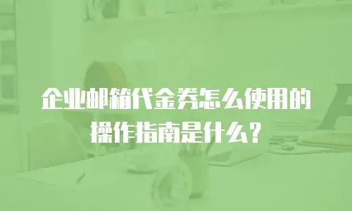 企业邮箱代金券怎么使用的操作指南是什么？