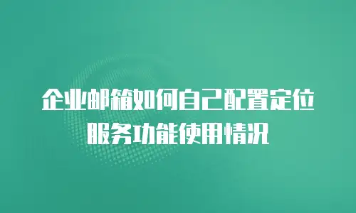 企业邮箱如何自己配置定位服务功能使用情况