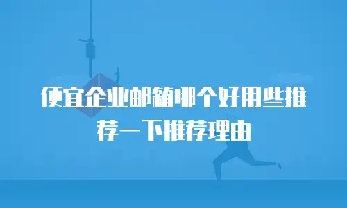 便宜企业邮箱哪个好用些推荐一下推荐理由