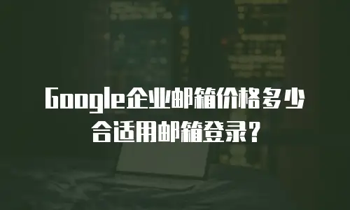 Google企业邮箱价格多少合适用邮箱登录？