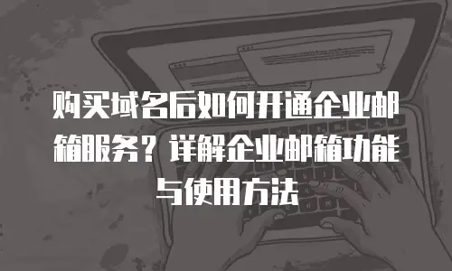  购买域名后如何开通企业邮箱服务？详解企业邮箱功能与使用方法