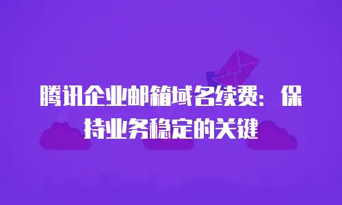 腾讯企业邮箱域名续费:保持业务稳定的关键