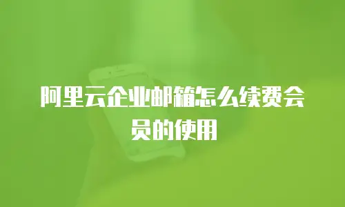 阿里云企业邮箱怎么续费会员的使用