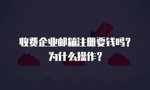 收费企业邮箱注册要钱吗？为什么操作？