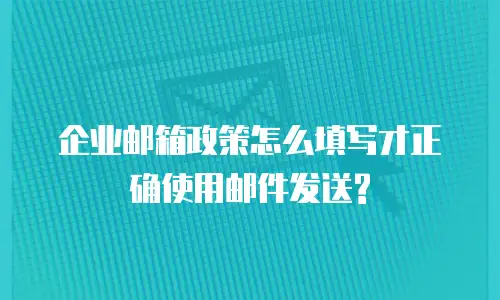企业邮箱政策怎么填写才正确使用邮件发送?