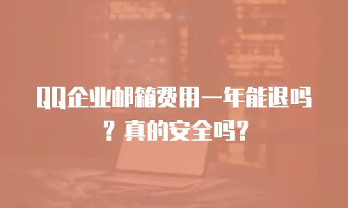 QQ企业邮箱费用一年能退吗?真的安全吗?