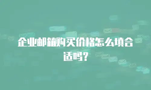 企业邮箱购买价格怎么填合适吗?