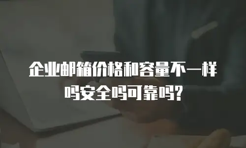 企业邮箱价格和容量不一样吗安全吗可靠吗?