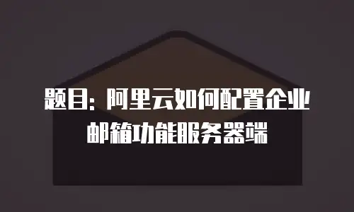 题目: 阿里云如何配置企业邮箱功能服务器端