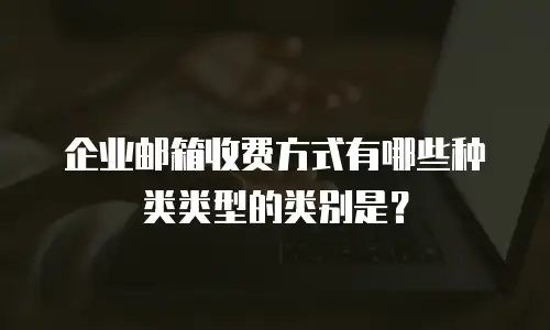 企业邮箱收费方式有哪些种类类型的类别是？