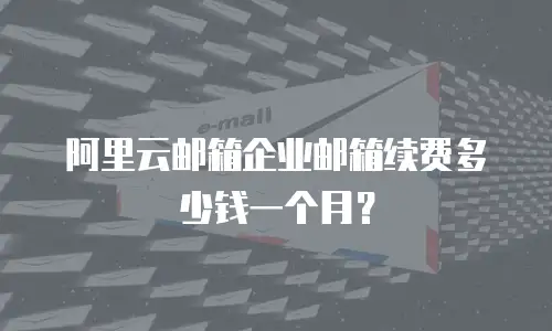 阿里云邮箱企业邮箱续费多少钱一个月?
