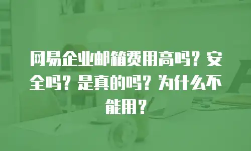 网易企业邮箱费用高吗？安全吗？是真的吗？为什么不能用？