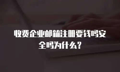 收费企业邮箱注册要钱吗安全吗为什么？