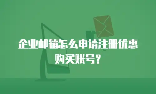 企业邮箱怎么申请注册优惠购买账号？