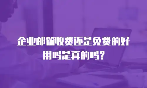 企业邮箱收费还是免费的好用吗是真的吗？